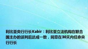 利比亚央行行长Kabir：利比亚立法机构在联合国主办的谈判后达成一致，同意在30天内任命央行行长