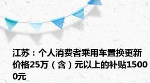 江苏：个人消费者乘用车置换更新 价格25万（含）元以上的补贴15000元