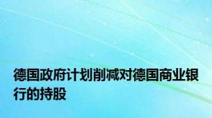 德国政府计划削减对德国商业银行的持股