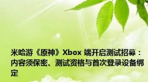 米哈游《原神》Xbox 端开启测试招募：内容须保密、测试资格与首次登录设备绑定