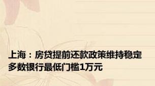 上海：房贷提前还款政策维持稳定 多数银行最低门槛1万元