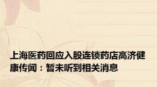 上海医药回应入股连锁药店高济健康传闻：暂未听到相关消息