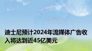 迪士尼预计2024年流媒体广告收入将达到近45亿美元