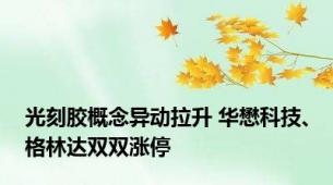 光刻胶概念异动拉升 华懋科技、格林达双双涨停