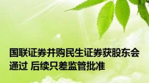 国联证券并购民生证券获股东会通过 后续只差监管批准