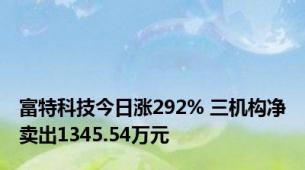 富特科技今日涨292% 三机构净卖出1345.54万元