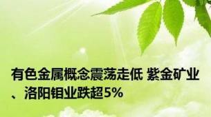 有色金属概念震荡走低 紫金矿业、洛阳钼业跌超5%