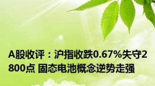 A股收评：沪指收跌0.67%失守2800点 固态电池概念逆势走强