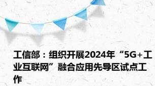 工信部：组织开展2024年“5G+工业互联网”融合应用先导区试点工作