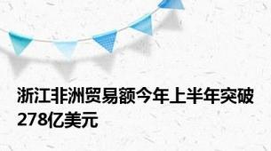 浙江非洲贸易额今年上半年突破278亿美元