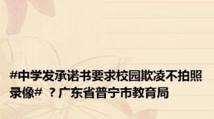 #中学发承诺书要求校园欺凌不拍照录像# ？广东省普宁市教育局