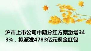 沪市上市公司中期分红方案激增343%，拟派发4783亿元现金红包