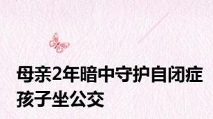 母亲2年暗中守护自闭症孩子坐公交