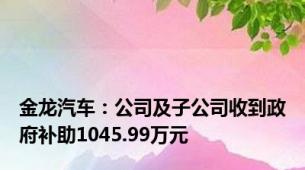 金龙汽车：公司及子公司收到政府补助1045.99万元