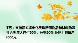 江苏：支持居家适老化改造所用物品和材料购置 社会老年人自付50%、补贴50% 补贴上限每户3000元