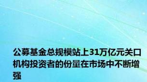 公募基金总规模站上31万亿元关口 机构投资者的份量在市场中不断增强