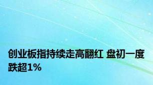 创业板指持续走高翻红 盘初一度跌超1%