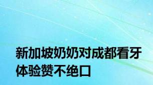 新加坡奶奶对成都看牙体验赞不绝口