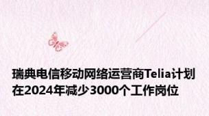 瑞典电信移动网络运营商Telia计划在2024年减少3000个工作岗位