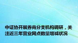 中证协开展券商分支机构调研，关注近三年营业网点数量增减状况