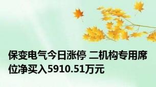 保变电气今日涨停 二机构专用席位净买入5910.51万元