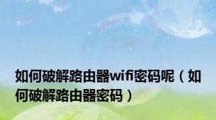 如何破解路由器wifi密码呢（如何破解路由器密码）