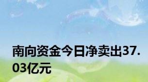 南向资金今日净卖出37.03亿元