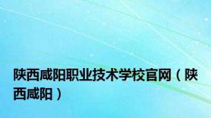 陕西咸阳职业技术学校官网（陕西咸阳）