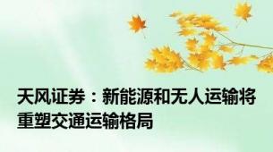 天风证券：新能源和无人运输将重塑交通运输格局