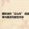 国际油价“过山车” 成品油价下调与搁浅可能性并存