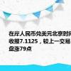 在岸人民币兑美元北京时间03:00收报7.1125，较上一交易日夜盘收盘涨79点