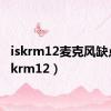 iskrm12麦克风缺点（iskrm12）