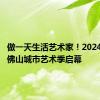 做一天生活艺术家！2024第四届佛山城市艺术季启幕