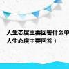 人生态度主要回答什么单选题（人生态度主要回答）