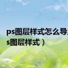 ps图层样式怎么导入（ps图层样式）