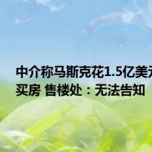 中介称马斯克花1.5亿美元北京买房 售楼处：无法告知