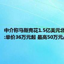 中介称马斯克花1.5亿美元北京买房:单价36万元起 最高50万元/平方米