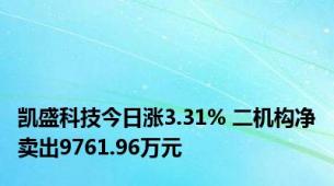 凯盛科技今日涨3.31% 二机构净卖出9761.96万元