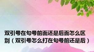 双引号在句号前面还是后面怎么区别（双引号怎么打在句号前还是后）