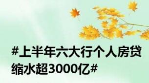 #上半年六大行个人房贷缩水超3000亿#