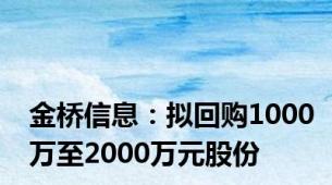 金桥信息：拟回购1000万至2000万元股份