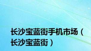 长沙宝蓝街手机市场（长沙宝蓝街）