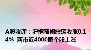 A股收评：沪指窄幅震荡收涨0.14%  两市近4000家个股上涨