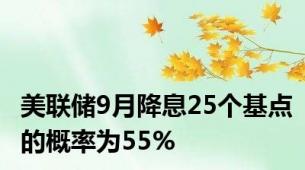 美联储9月降息25个基点的概率为55%