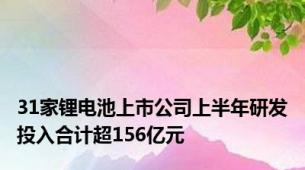 31家锂电池上市公司上半年研发投入合计超156亿元