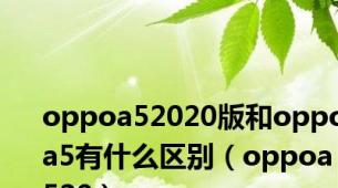 oppoa52020版和oppoa5有什么区别（oppoa520）