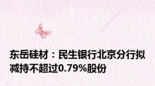 东岳硅材：民生银行北京分行拟减持不超过0.79%股份