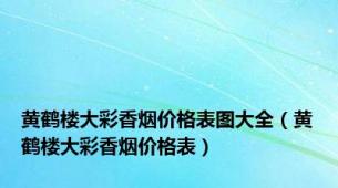 黄鹤楼大彩香烟价格表图大全（黄鹤楼大彩香烟价格表）