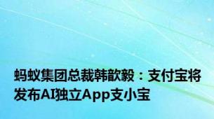 蚂蚁集团总裁韩歆毅：支付宝将发布AI独立App支小宝