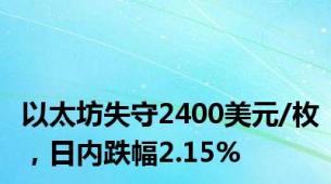 以太坊失守2400美元/枚，日内跌幅2.15%